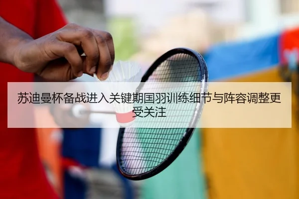 苏迪曼杯备战进入关键期国羽训练细节与阵容调整更受关注