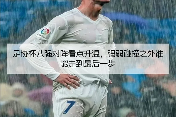 足协杯八强对阵看点升温，强弱碰撞之外谁能走到最后一步