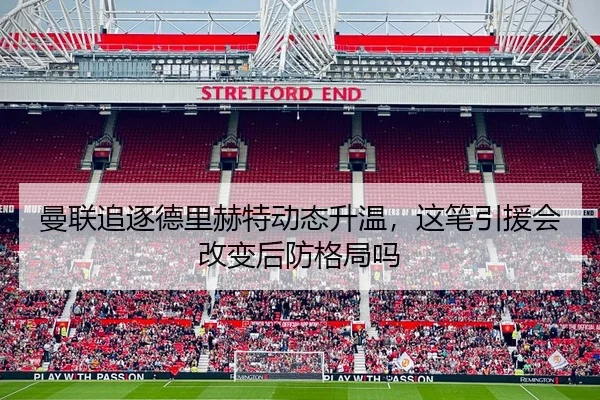 曼联追逐德里赫特动态升温，这笔引援会改变后防格局吗 - feifanyule